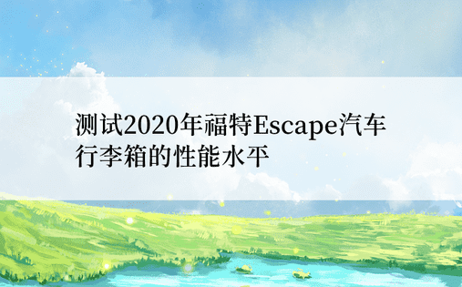 测试2020年福特Escape汽车行李箱的性能水平
