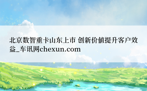 北京数智重卡山东上市 创新价值提升客户效益_车讯网chexun.com