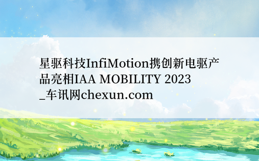 星驱科技InfiMotion携创新电驱产品亮相IAA MOBILITY 2023 _车讯网chexun.com