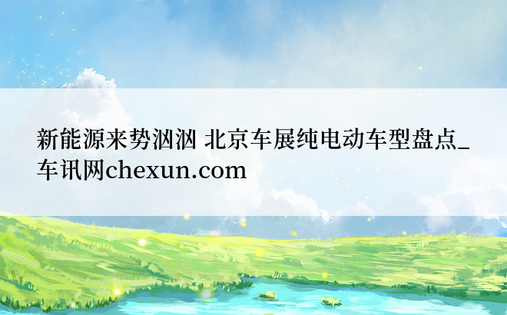 新能源来势汹汹 北京车展纯电动车型盘点_车讯网chexun.com