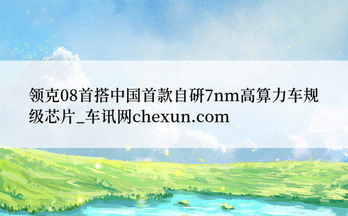 领克08首搭中国首款自研7nm高算力车规级芯片_车讯网chexun.com