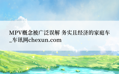 MPV概念被广泛误解 务实且经济的家庭车_车讯网chexun.com