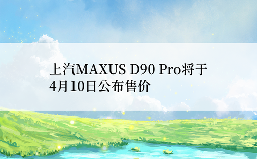 上汽MAXUS D90 Pro将于4月10日公布售价